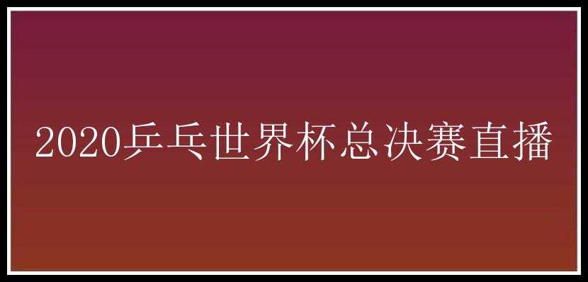 2020乒乓世界杯总决赛直播