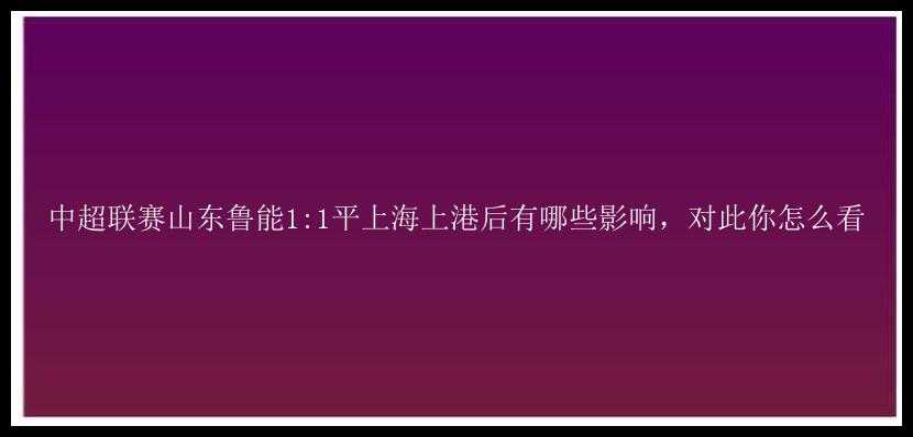 中超联赛山东鲁能1:1平上海上港后有哪些影响，对此你怎么看