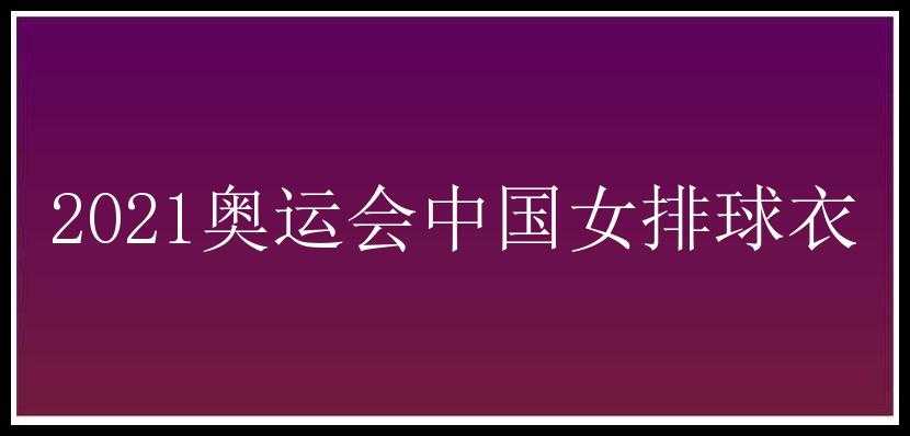 2021奥运会中国女排球衣