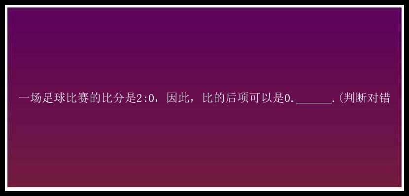 一场足球比赛的比分是2:0，因此，比的后项可以是0.______.(判断对错