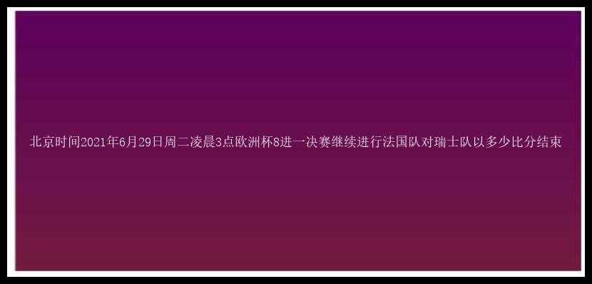 北京时间2021年6月29日周二凌晨3点欧洲杯8进一决赛继续进行法国队对瑞士队以多少比分结束