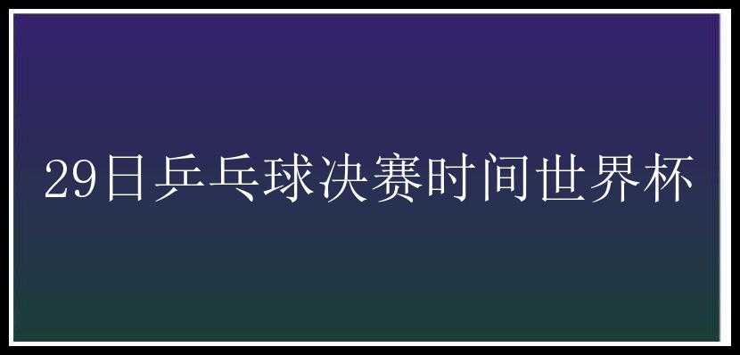 29日乒乓球决赛时间世界杯