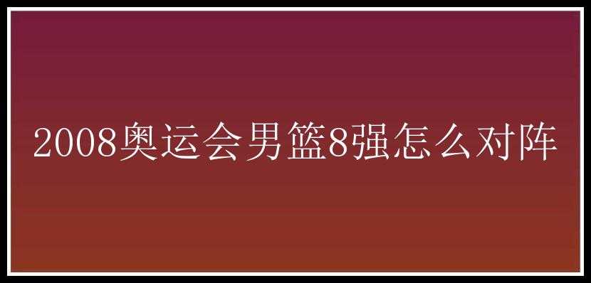 2008奥运会男篮8强怎么对阵