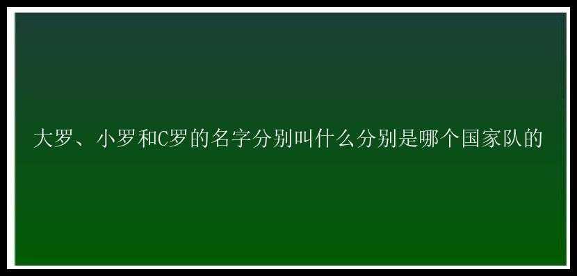 大罗、小罗和C罗的名字分别叫什么分别是哪个国家队的