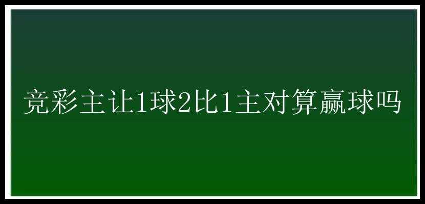 竞彩主让1球2比1主对算赢球吗