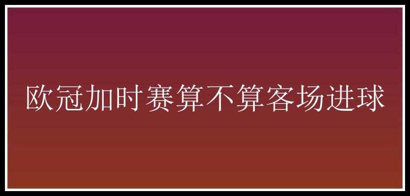 欧冠加时赛算不算客场进球