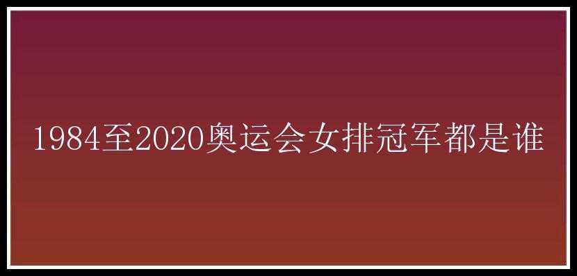 1984至2020奥运会女排冠军都是谁