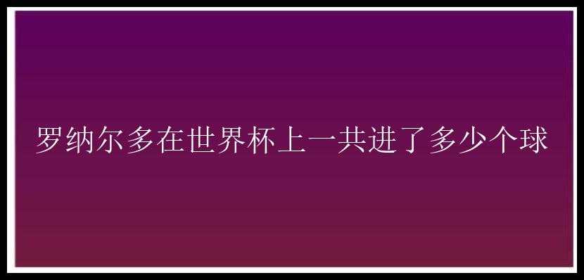 罗纳尔多在世界杯上一共进了多少个球