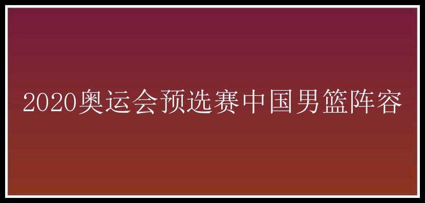 2020奥运会预选赛中国男篮阵容