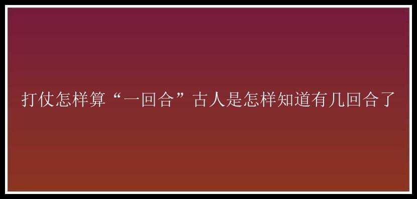 打仗怎样算“一回合”古人是怎样知道有几回合了