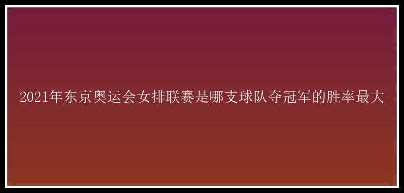 2021年东京奥运会女排联赛是哪支球队夺冠军的胜率最大