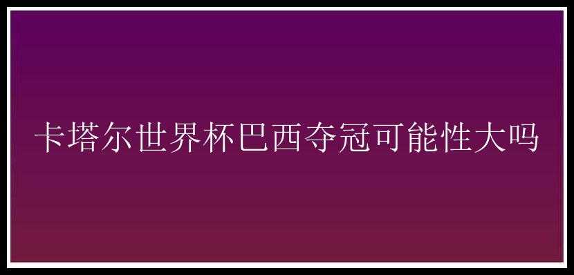 卡塔尔世界杯巴西夺冠可能性大吗