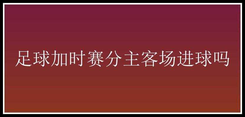 足球加时赛分主客场进球吗