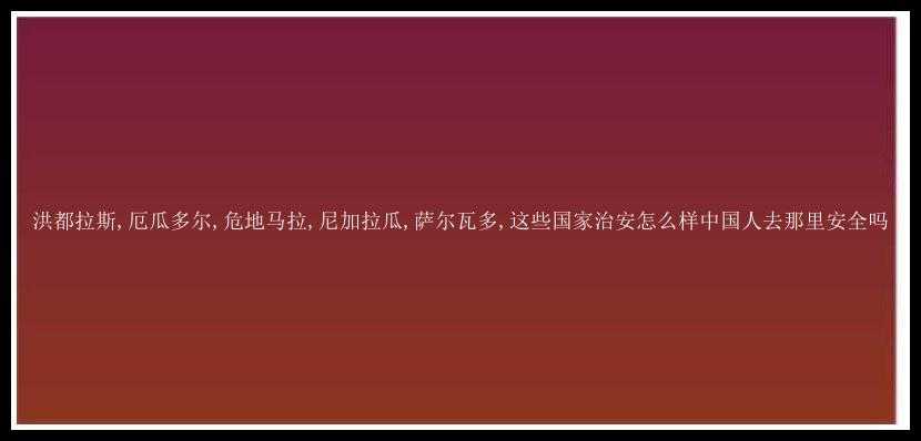 洪都拉斯,厄瓜多尔,危地马拉,尼加拉瓜,萨尔瓦多,这些国家治安怎么样中国人去那里安全吗