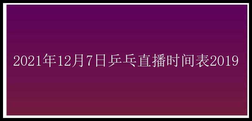 2021年12月7日乒乓直播时间表2019