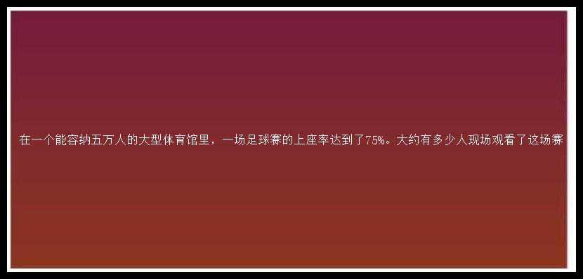 在一个能容纳五万人的大型体育馆里，一场足球赛的上座率达到了75%。大约有多少人现场观看了这场赛