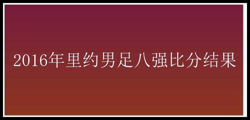 2016年里约男足八强比分结果