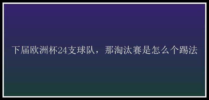 下届欧洲杯24支球队，那淘汰赛是怎么个踢法