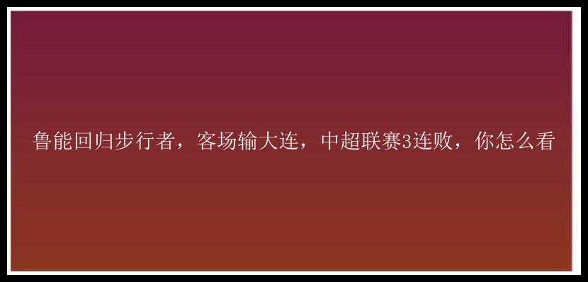 鲁能回归步行者，客场输大连，中超联赛3连败，你怎么看