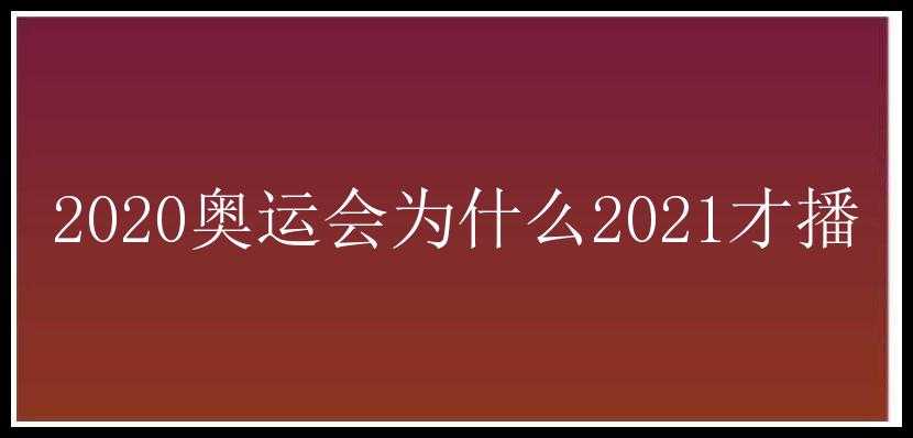 2020奥运会为什么2021才播