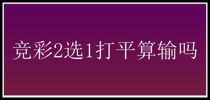 竞彩2选1打平算输吗