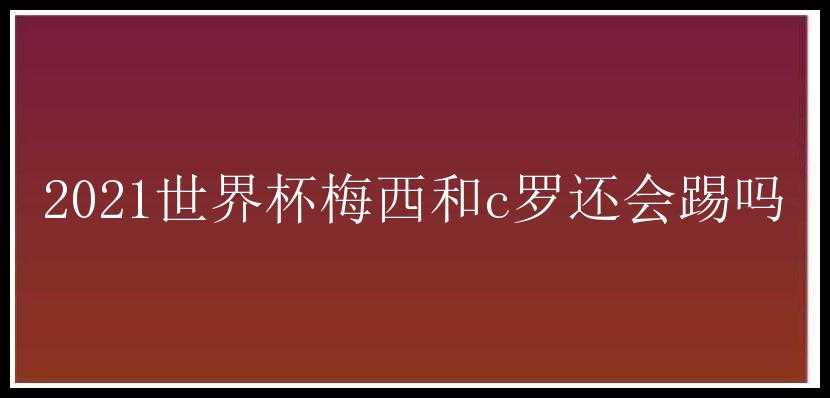 2021世界杯梅西和c罗还会踢吗