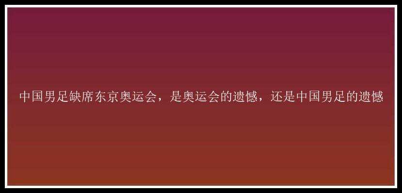 中国男足缺席东京奥运会，是奥运会的遗憾，还是中国男足的遗憾