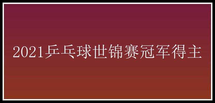 2021乒乓球世锦赛冠军得主