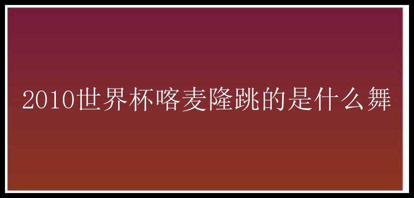 2010世界杯喀麦隆跳的是什么舞