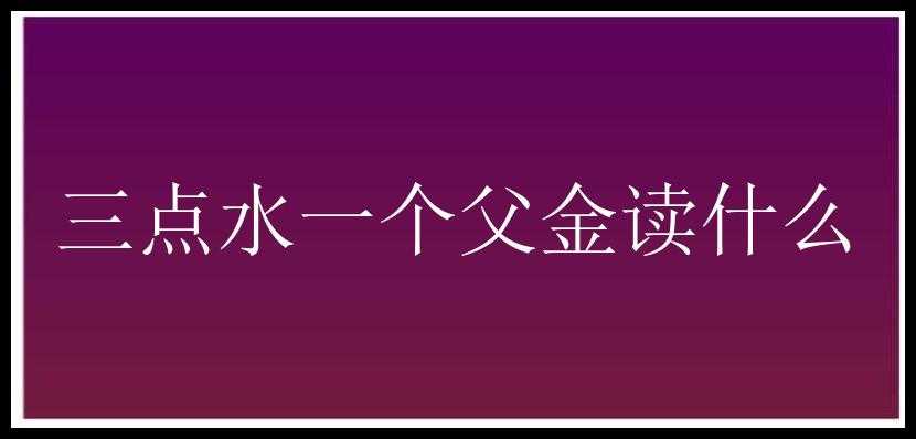 三点水一个父金读什么