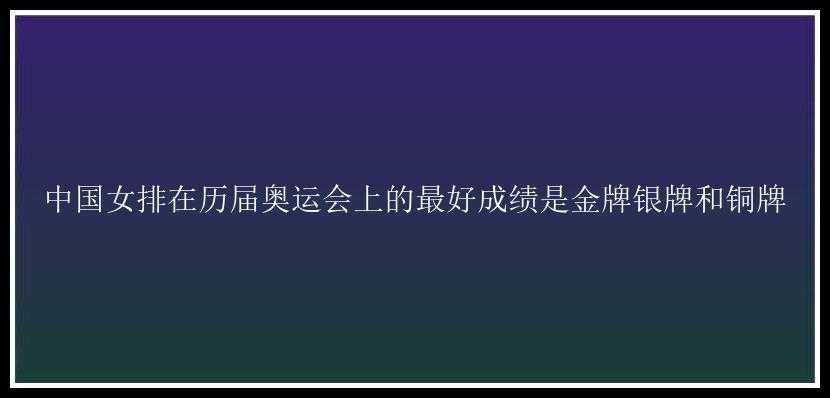 中国女排在历届奥运会上的最好成绩是金牌银牌和铜牌