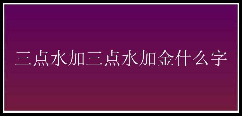 三点水加三点水加金什么字