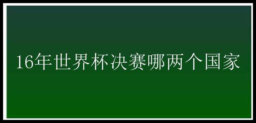 16年世界杯决赛哪两个国家