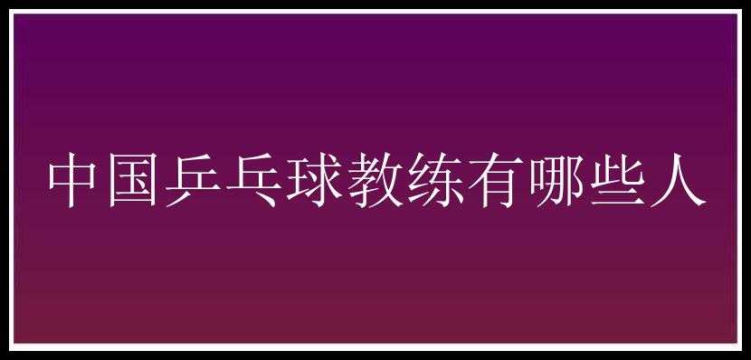 中国乒乓球教练有哪些人