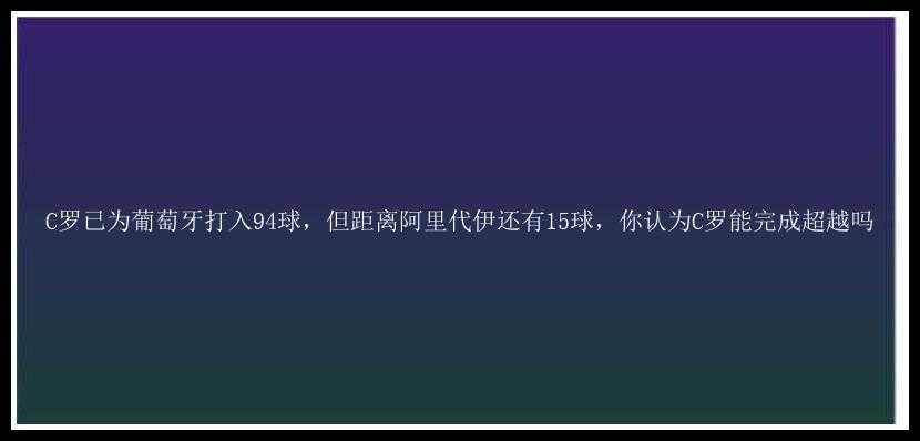 C罗已为葡萄牙打入94球，但距离阿里代伊还有15球，你认为C罗能完成超越吗