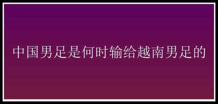 中国男足是何时输给越南男足的