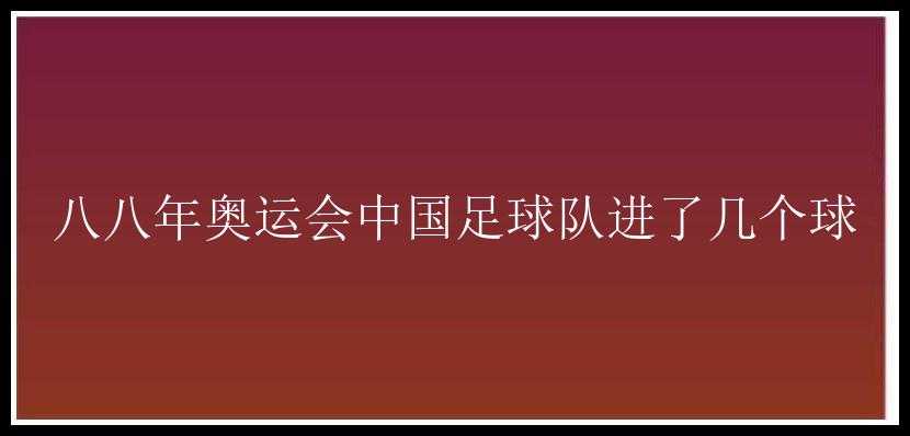 八八年奥运会中国足球队进了几个球