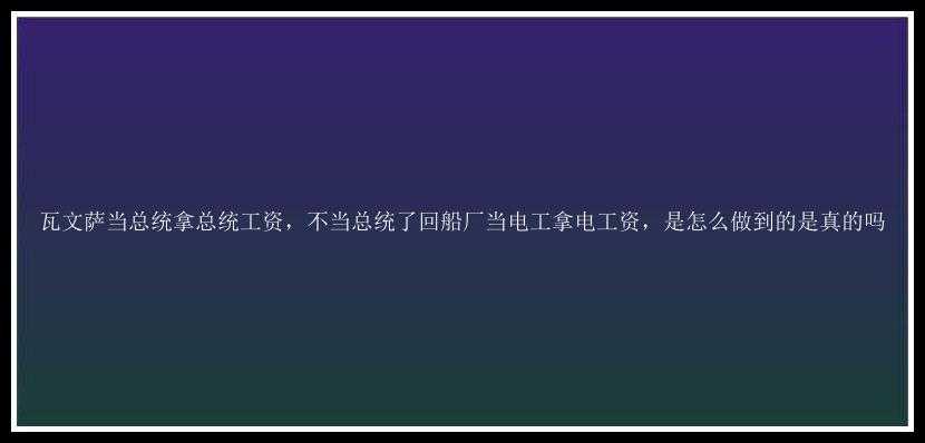 瓦文萨当总统拿总统工资，不当总统了回船厂当电工拿电工资，是怎么做到的是真的吗