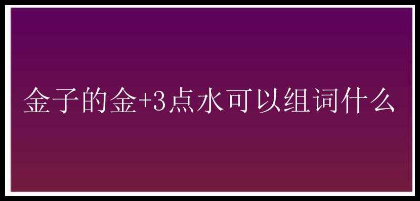 金子的金+3点水可以组词什么