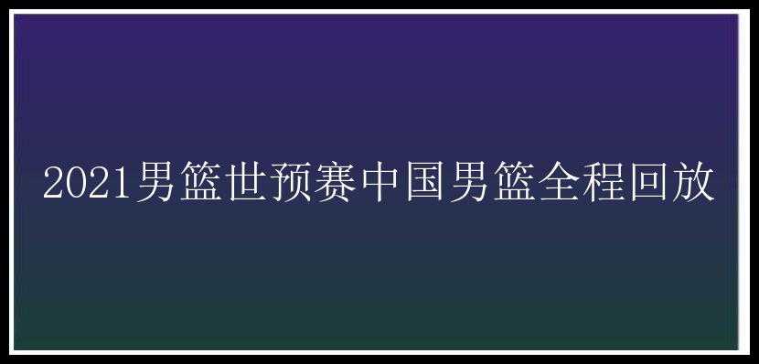 2021男篮世预赛中国男篮全程回放