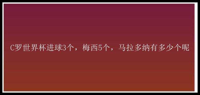 C罗世界杯进球3个，梅西5个，马拉多纳有多少个呢