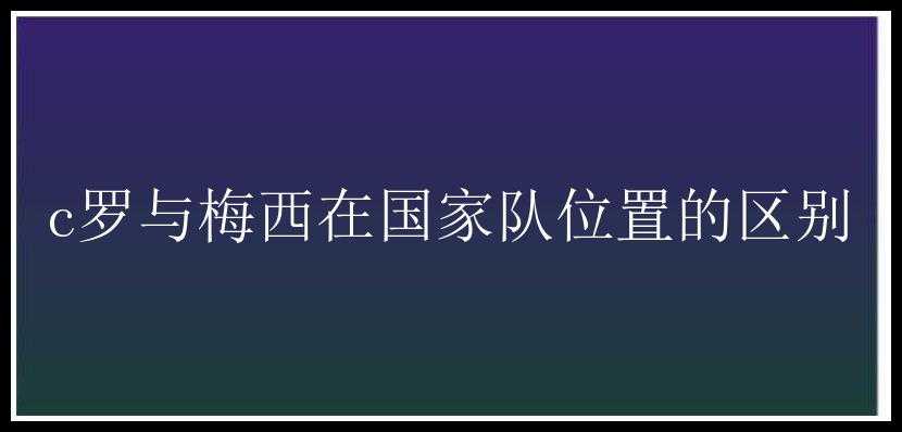 c罗与梅西在国家队位置的区别