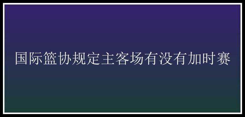 国际篮协规定主客场有没有加时赛