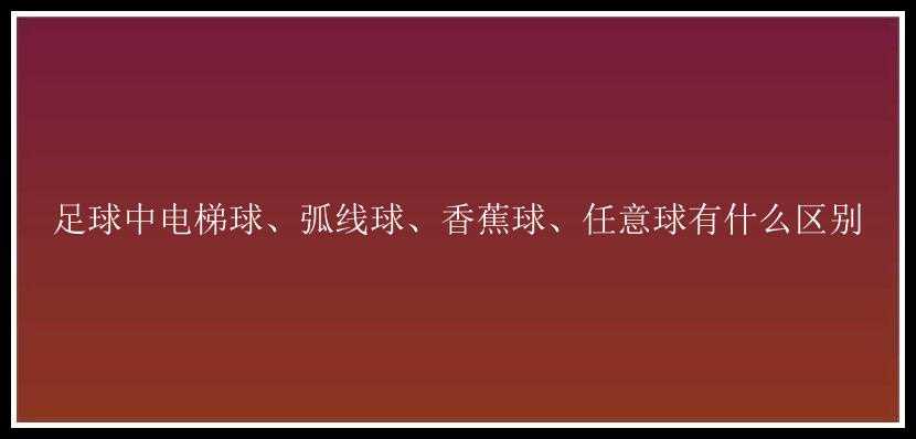 足球中电梯球、弧线球、香蕉球、任意球有什么区别