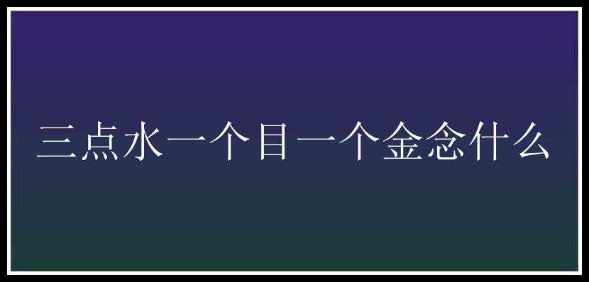 三点水一个目一个金念什么