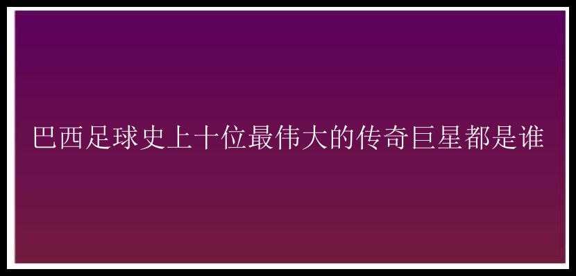 巴西足球史上十位最伟大的传奇巨星都是谁