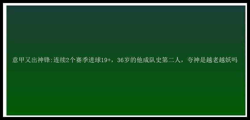 意甲又出神锋:连续2个赛季进球19+，36岁的他成队史第二人，夸神是越老越妖吗