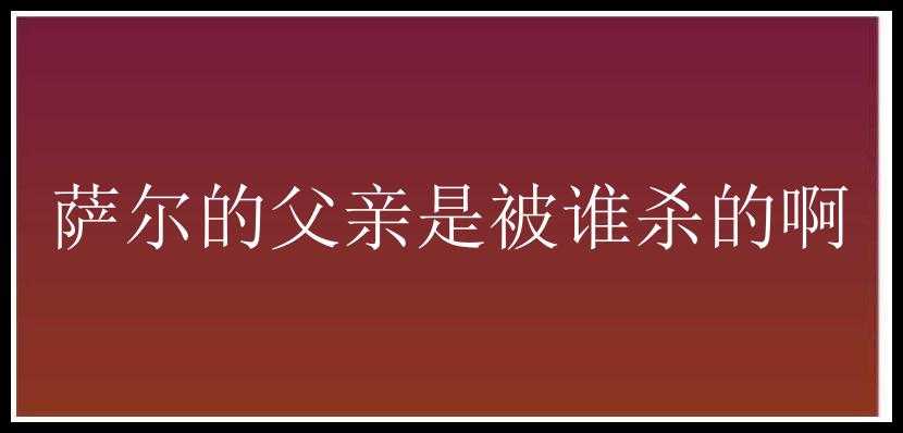 萨尔的父亲是被谁杀的啊