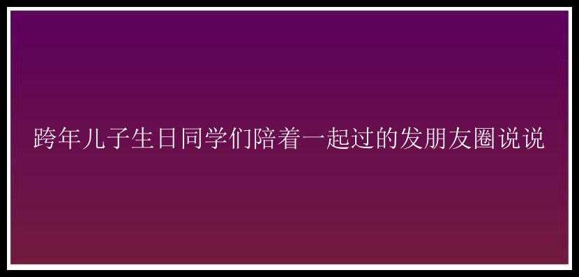 跨年儿子生日同学们陪着一起过的发朋友圈说说