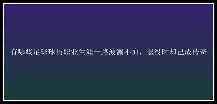 有哪些足球球员职业生涯一路波澜不惊，退役时却已成传奇